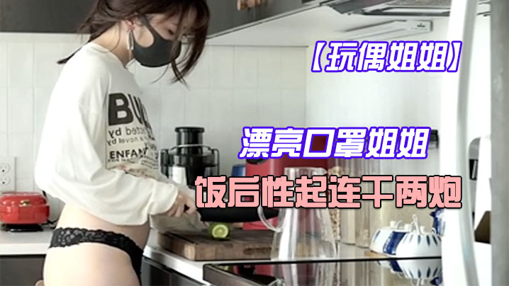 [玩偶姐姐] 口罩女神饭后发骚 连干两炮内射爆浆